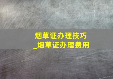 烟草证办理技巧_烟草证办理费用