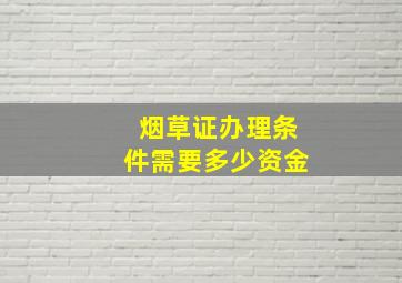 烟草证办理条件需要多少资金