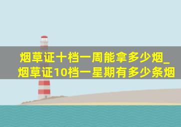 烟草证十档一周能拿多少烟_烟草证10档一星期有多少条烟