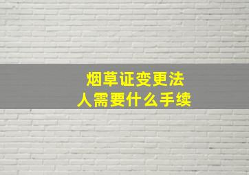 烟草证变更法人需要什么手续