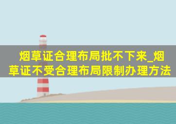 烟草证合理布局批不下来_烟草证不受合理布局限制办理方法