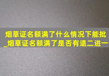 烟草证名额满了什么情况下能批_烟草证名额满了是否有退二进一