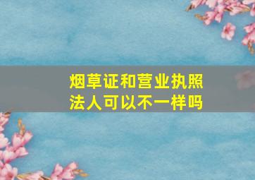 烟草证和营业执照法人可以不一样吗