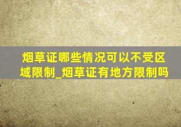 烟草证哪些情况可以不受区域限制_烟草证有地方限制吗