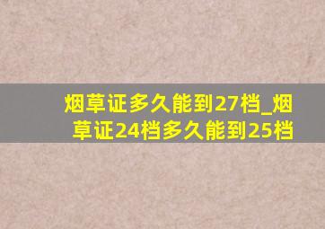 烟草证多久能到27档_烟草证24档多久能到25档