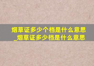 烟草证多少个档是什么意思_烟草证多少档是什么意思