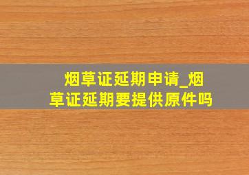 烟草证延期申请_烟草证延期要提供原件吗