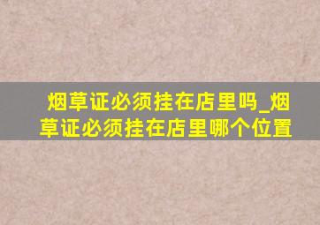 烟草证必须挂在店里吗_烟草证必须挂在店里哪个位置