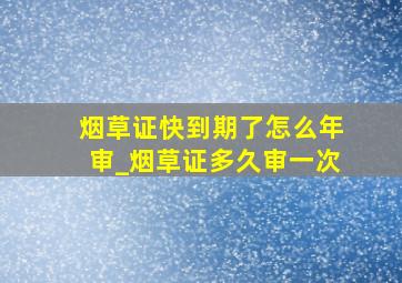 烟草证快到期了怎么年审_烟草证多久审一次