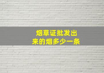 烟草证批发出来的烟多少一条