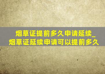 烟草证提前多久申请延续_烟草证延续申请可以提前多久