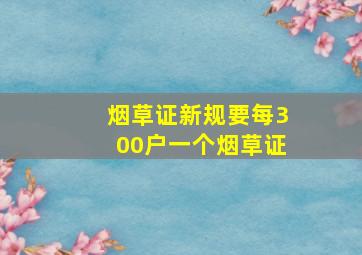 烟草证新规要每300户一个烟草证