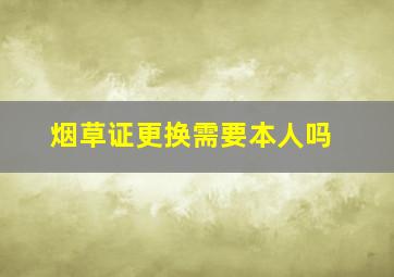 烟草证更换需要本人吗