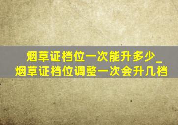 烟草证档位一次能升多少_烟草证档位调整一次会升几档