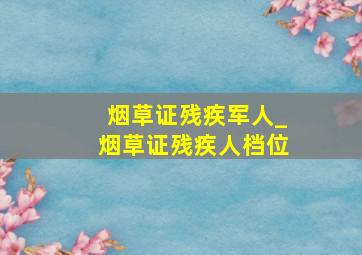 烟草证残疾军人_烟草证残疾人档位