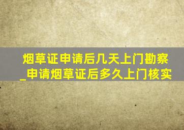 烟草证申请后几天上门勘察_申请烟草证后多久上门核实