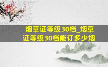 烟草证等级30档_烟草证等级30档能订多少烟