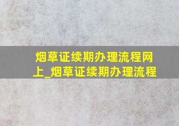 烟草证续期办理流程网上_烟草证续期办理流程