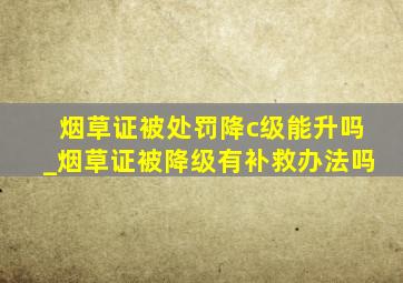 烟草证被处罚降c级能升吗_烟草证被降级有补救办法吗