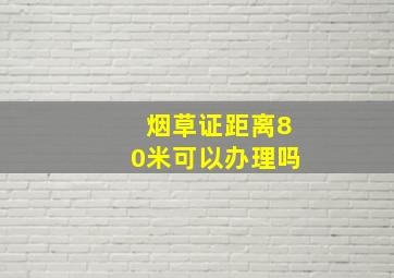 烟草证距离80米可以办理吗