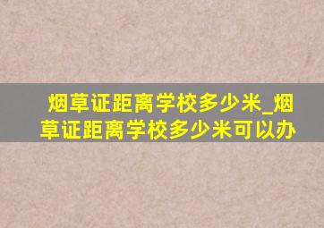 烟草证距离学校多少米_烟草证距离学校多少米可以办