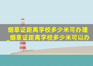 烟草证距离学校多少米可办理_烟草证距离学校多少米可以办