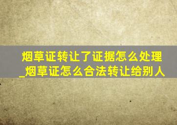 烟草证转让了证据怎么处理_烟草证怎么合法转让给别人