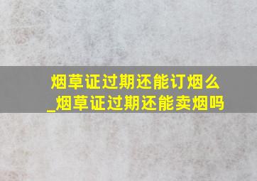 烟草证过期还能订烟么_烟草证过期还能卖烟吗