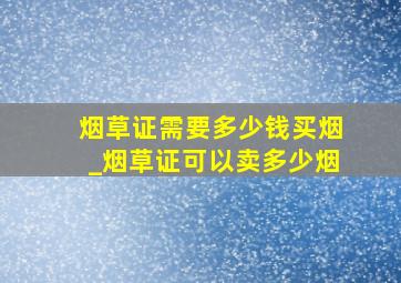 烟草证需要多少钱买烟_烟草证可以卖多少烟