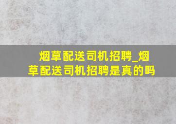 烟草配送司机招聘_烟草配送司机招聘是真的吗