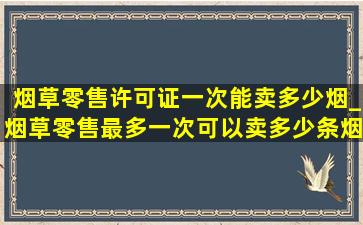 烟草零售许可证一次能卖多少烟_烟草零售最多一次可以卖多少条烟