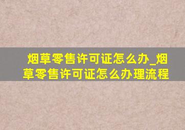 烟草零售许可证怎么办_烟草零售许可证怎么办理流程