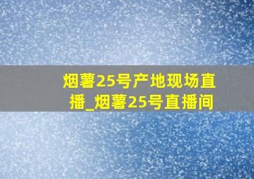 烟薯25号产地现场直播_烟薯25号直播间