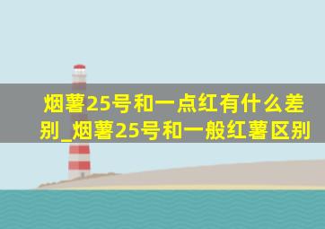 烟薯25号和一点红有什么差别_烟薯25号和一般红薯区别