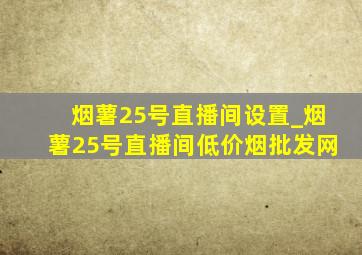 烟薯25号直播间设置_烟薯25号直播间(低价烟批发网)