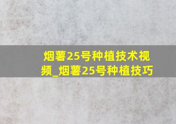 烟薯25号种植技术视频_烟薯25号种植技巧