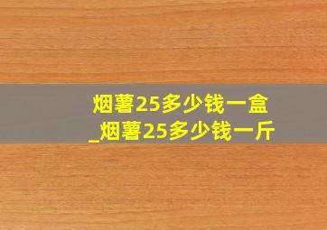 烟薯25多少钱一盒_烟薯25多少钱一斤