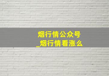 烟行情公众号_烟行情看涨么