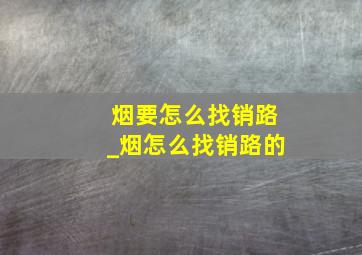 烟要怎么找销路_烟怎么找销路的