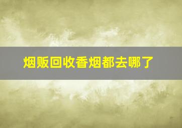 烟贩回收香烟都去哪了