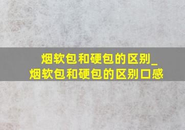 烟软包和硬包的区别_烟软包和硬包的区别口感