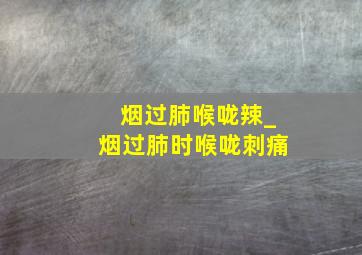 烟过肺喉咙辣_烟过肺时喉咙刺痛