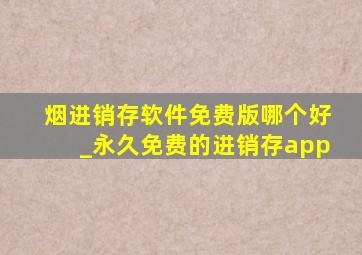 烟进销存软件免费版哪个好_永久免费的进销存app