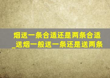 烟送一条合适还是两条合适_送烟一般送一条还是送两条