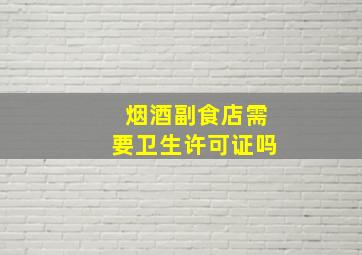 烟酒副食店需要卫生许可证吗