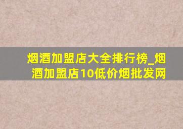 烟酒加盟店大全排行榜_烟酒加盟店10(低价烟批发网)