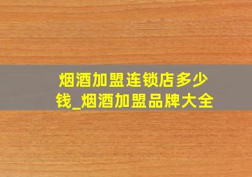 烟酒加盟连锁店多少钱_烟酒加盟品牌大全