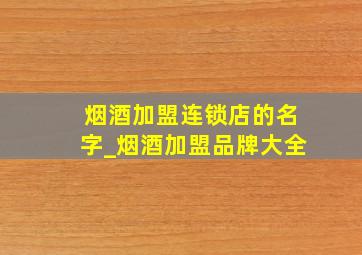 烟酒加盟连锁店的名字_烟酒加盟品牌大全