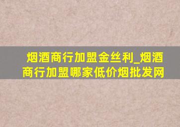 烟酒商行加盟金丝利_烟酒商行加盟哪家(低价烟批发网)