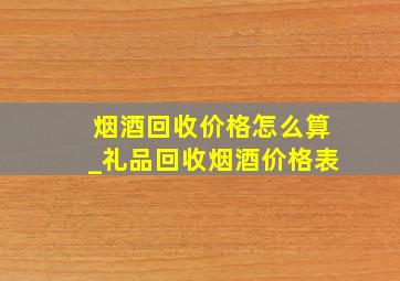 烟酒回收价格怎么算_礼品回收烟酒价格表